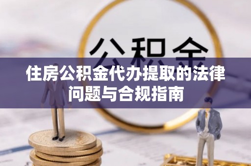 乐业住房公积金代办提取的法律问题与合规指南