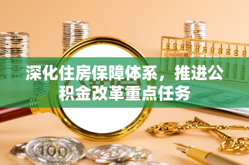 乐业深化住房保障体系，推进公积金改革重点任务