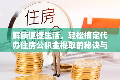 乐业解锁便捷生活，轻松搞定代办住房公积金提取的秘诀与技巧