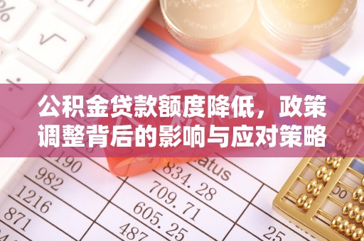乐业公积金贷款额度降低，政策调整背后的影响与应对策略