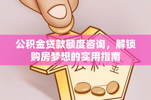 乐业公积金贷款额度咨询，解锁购房梦想的实用指南