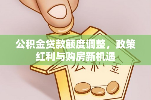 乐业公积金贷款额度调整，政策红利与购房新机遇