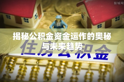乐业揭秘公积金资金运作的奥秘与未来趋势
