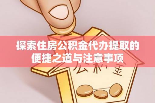 乐业探索住房公积金代办提取的便捷之道与注意事项