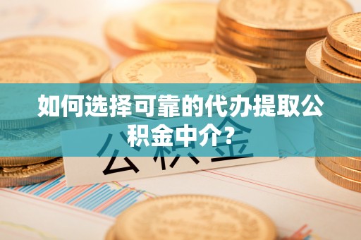 乐业如何选择可靠的代办提取公积金中介？