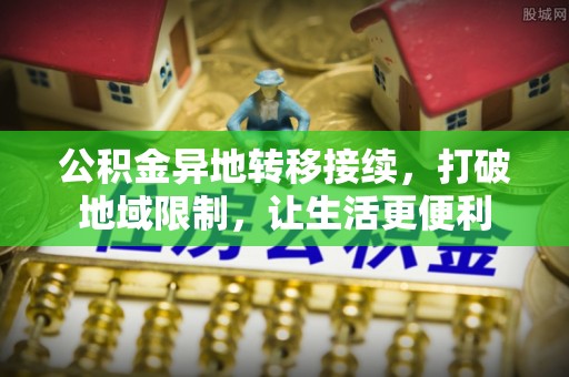 乐业公积金异地转移接续，打破地域限制，让生活更便利