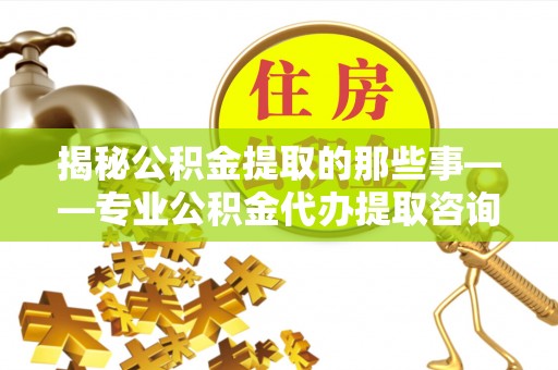 乐业揭秘公积金提取的那些事——专业公积金代办提取咨询服务指南