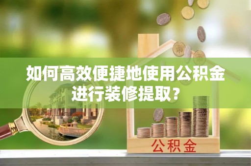 乐业如何高效便捷地使用公积金进行装修提取？