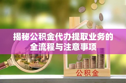 乐业揭秘公积金代办提取业务的全流程与注意事项