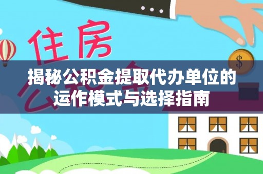 乐业揭秘公积金提取代办单位的运作模式与选择指南