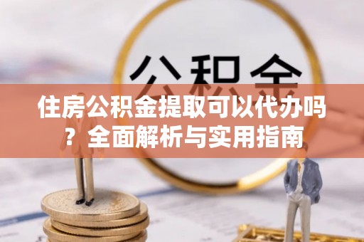 乐业住房公积金提取可以代办吗？全面解析与实用指南