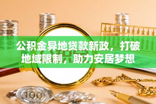 乐业公积金异地贷款新政，打破地域限制，助力安居梦想