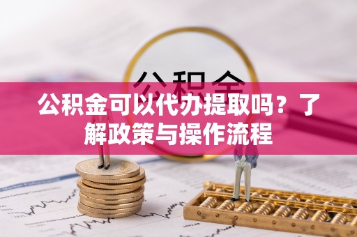 乐业公积金可以代办提取吗？了解政策与操作流程