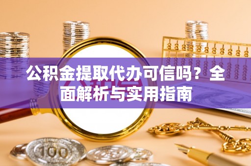 乐业公积金提取代办可信吗？全面解析与实用指南