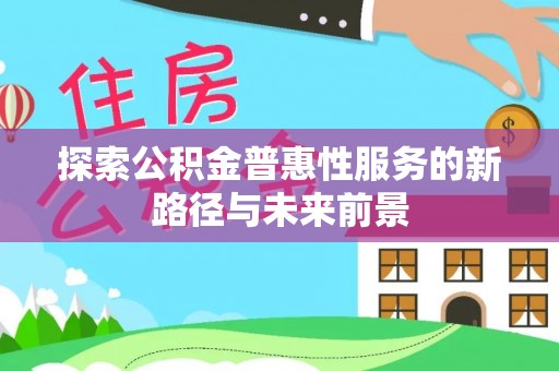 乐业探索公积金普惠性服务的新路径与未来前景
