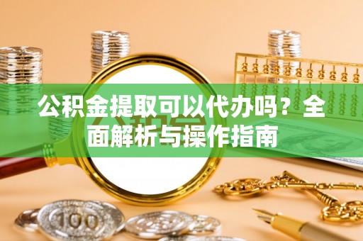 乐业公积金提取可以代办吗？全面解析与操作指南