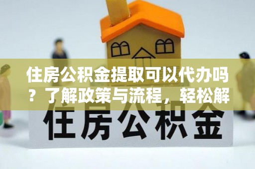 乐业住房公积金提取可以代办吗？了解政策与流程，轻松解决你的疑问