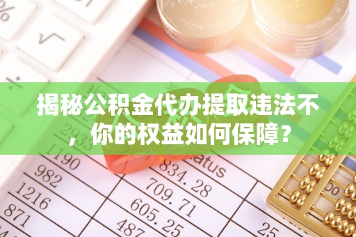 乐业揭秘公积金代办提取违法不，你的权益如何保障？