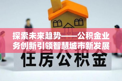 乐业探索未来趋势——公积金业务创新引领智慧城市新发展