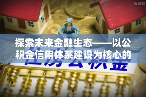 乐业探索未来金融生态——以公积金信用体系建设为核心的创新与发展