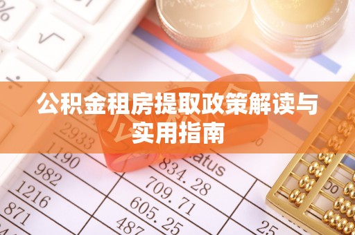 乐业公积金租房提取政策解读与实用指南