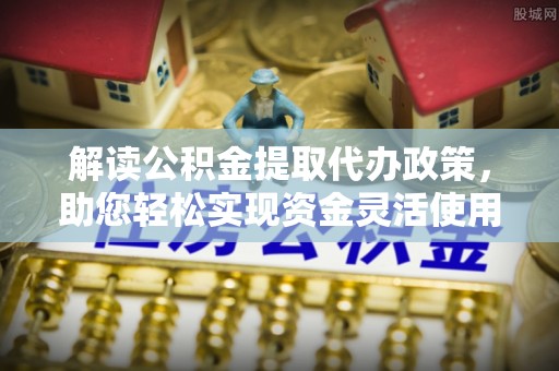 乐业解读公积金提取代办政策，助您轻松实现资金灵活使用