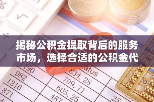 乐业揭秘公积金提取背后的服务市场，选择合适的公积金代办提取公司是关键