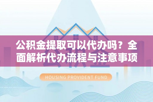 乐业公积金提取可以代办吗？全面解析代办流程与注意事项