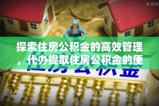 乐业探索住房公积金的高效管理，代办提取住房公积金的便利与注意事项