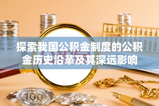 乐业探索我国公积金制度的公积金历史沿革及其深远影响