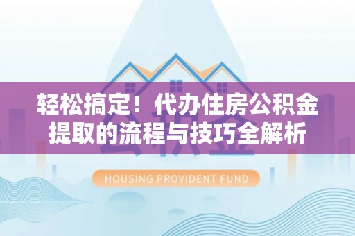 乐业轻松搞定！代办住房公积金提取的流程与技巧全解析