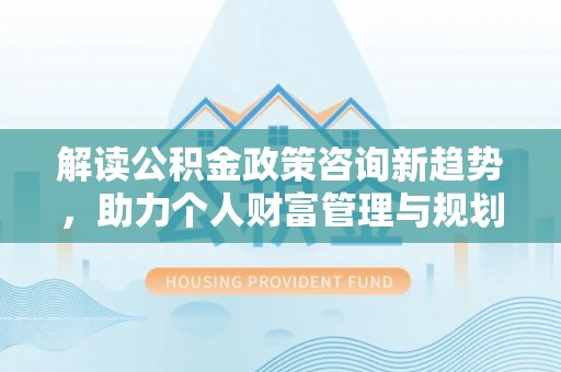 乐业解读公积金政策咨询新趋势，助力个人财富管理与规划