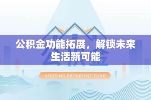 乐业公积金功能拓展，解锁未来生活新可能