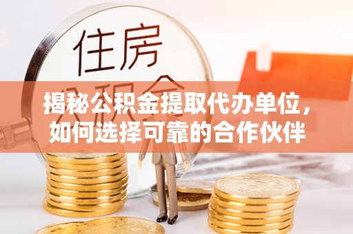乐业揭秘公积金提取代办单位，如何选择可靠的合作伙伴