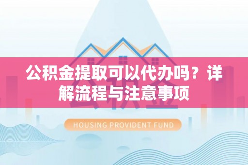 乐业公积金提取可以代办吗？详解流程与注意事项