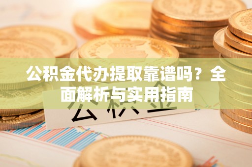 乐业公积金代办提取靠谱吗？全面解析与实用指南