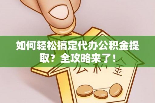 乐业如何轻松搞定代办公积金提取？全攻略来了！