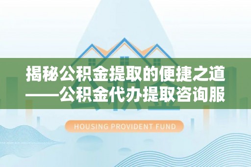 乐业揭秘公积金提取的便捷之道——公积金代办提取咨询服务全解析