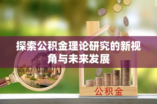 乐业探索公积金理论研究的新视角与未来发展