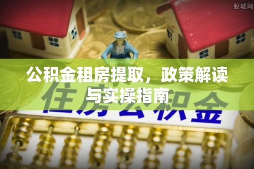 乐业公积金租房提取，政策解读与实操指南