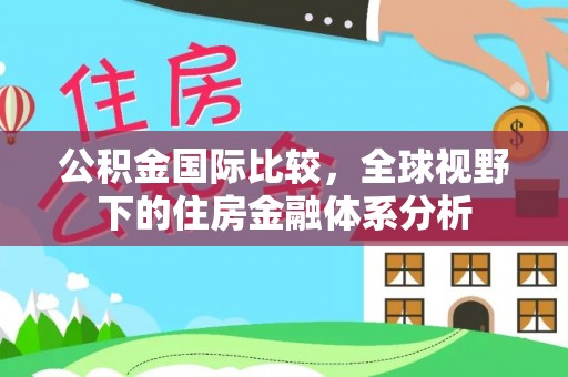 乐业公积金国际比较，全球视野下的住房金融体系分析