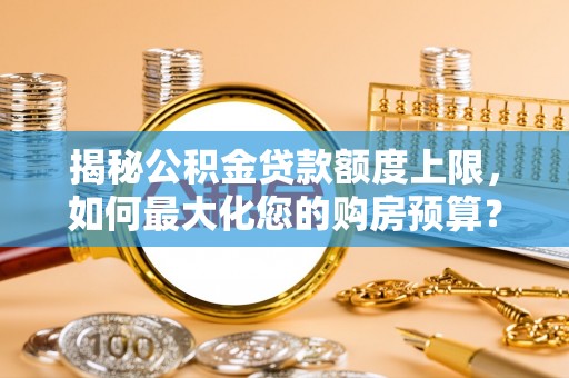 乐业揭秘公积金贷款额度上限，如何最大化您的购房预算？